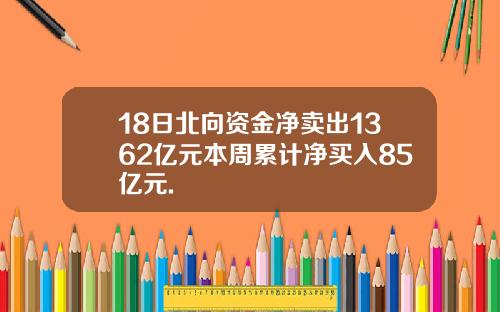 18日北向资金净卖出1362亿元本周累计净买入85亿元.