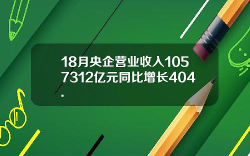 18月央企营业收入1057312亿元同比增长404.