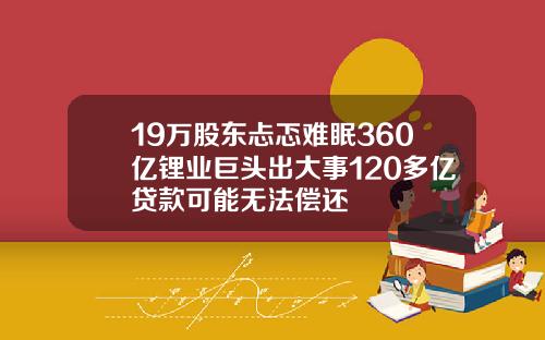 19万股东忐忑难眠360亿锂业巨头出大事120多亿贷款可能无法偿还