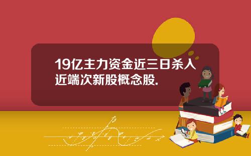 19亿主力资金近三日杀入近端次新股概念股.