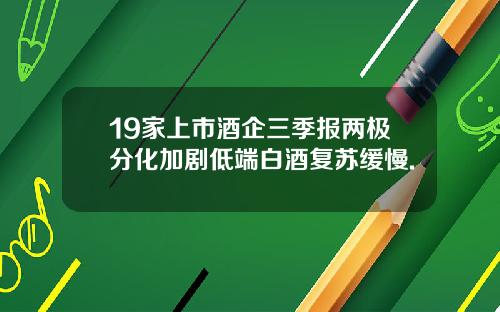 19家上市酒企三季报两极分化加剧低端白酒复苏缓慢.