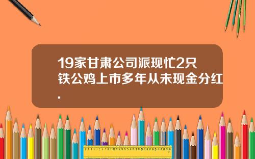 19家甘肃公司派现忙2只铁公鸡上市多年从未现金分红.