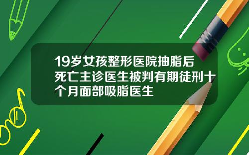 19岁女孩整形医院抽脂后死亡主诊医生被判有期徒刑十个月面部吸脂医生