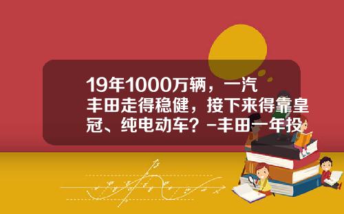 19年1000万辆，一汽丰田走得稳健，接下来得靠皇冠、纯电动车？-丰田一年投入多少研发【新闻】