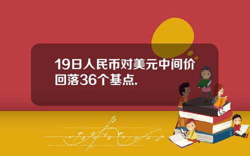 19日人民币对美元中间价回落36个基点.