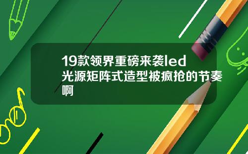 19款领界重磅来袭led光源矩阵式造型被疯抢的节奏啊