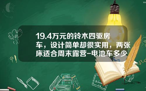 19.4万元的铃木四驱房车，设计简单却很实用，两张床适合周末露营-电池车多少一部【新闻】