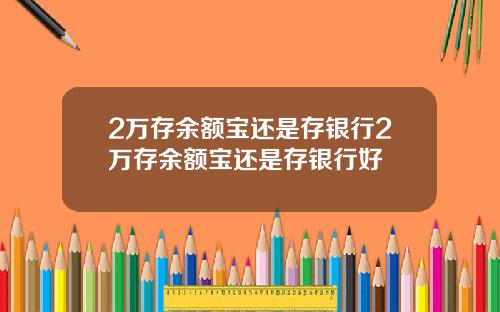 2万存余额宝还是存银行2万存余额宝还是存银行好