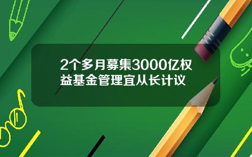 2个多月募集3000亿权益基金管理宜从长计议