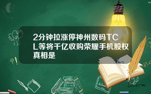 2分钟拉涨停神州数码TCL等将千亿收购荣耀手机股权真相是