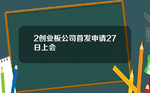 2创业板公司首发申请27日上会