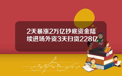 2天暴涨2万亿抄底资金陆续进场外资3天扫货228亿