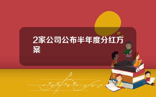 2家公司公布半年度分红方案