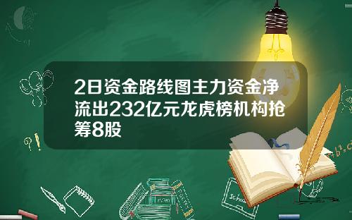 2日资金路线图主力资金净流出232亿元龙虎榜机构抢筹8股