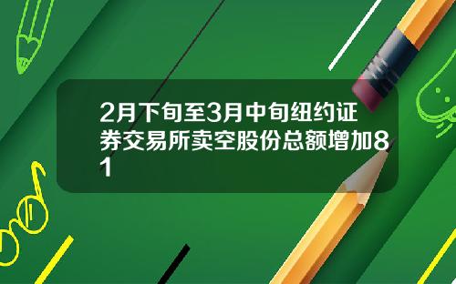 2月下旬至3月中旬纽约证券交易所卖空股份总额增加81