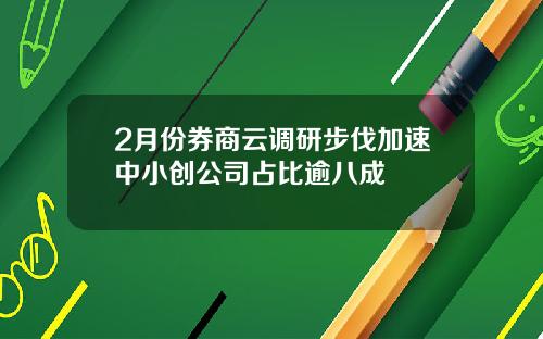 2月份券商云调研步伐加速中小创公司占比逾八成