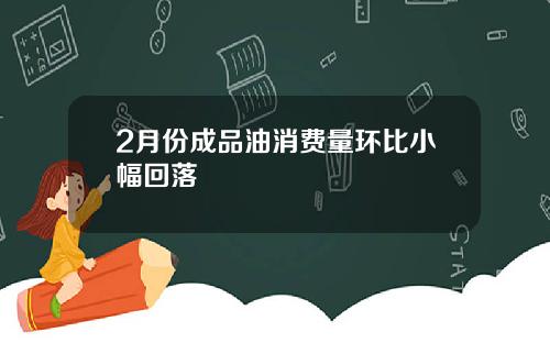 2月份成品油消费量环比小幅回落