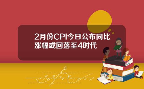 2月份CPI今日公布同比涨幅或回落至4时代