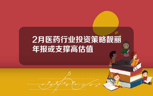 2月医药行业投资策略靓丽年报或支撑高估值
