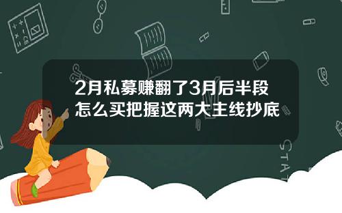2月私募赚翻了3月后半段怎么买把握这两大主线抄底