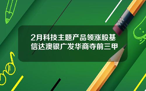 2月科技主题产品领涨股基信达澳银广发华商夺前三甲
