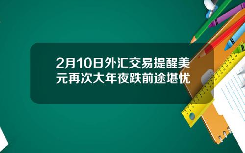 2月10日外汇交易提醒美元再次大年夜跌前途堪忧