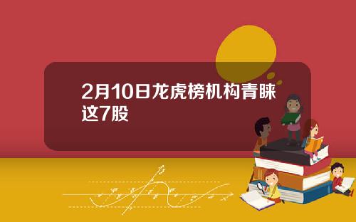 2月10日龙虎榜机构青睐这7股