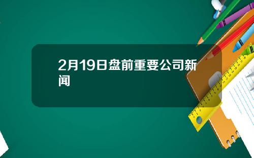 2月19日盘前重要公司新闻
