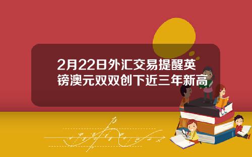 2月22日外汇交易提醒英镑澳元双双创下近三年新高