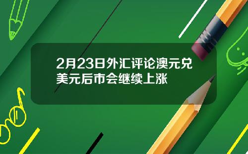 2月23日外汇评论澳元兑美元后市会继续上涨