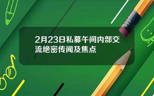 2月23日私募午间内部交流绝密传闻及焦点
