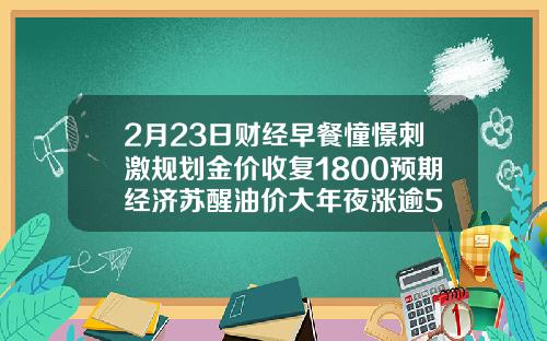 2月23日财经早餐憧憬刺激规划金价收复1800预期经济苏醒油价大年夜涨逾5