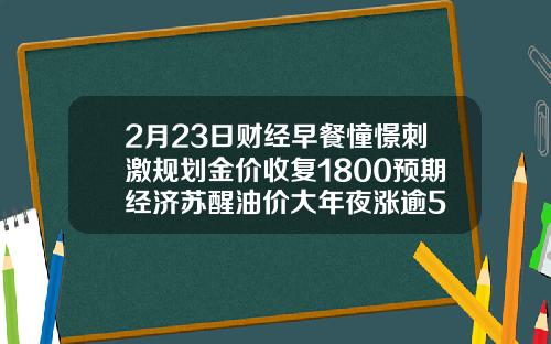 2月23日财经早餐憧憬刺激规划金价收复1800预期经济苏醒油价大年夜涨逾5