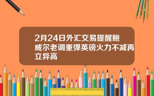 2月24日外汇交易提醒鲍威尔老调重弹英镑火力不减再立异高