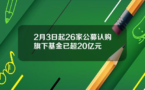 2月3日起26家公募认购旗下基金已超20亿元