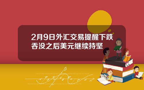 2月9日外汇交易提醒下跌吞没之后美元继续持坚
