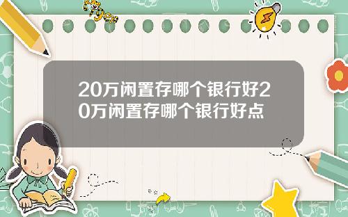 20万闲置存哪个银行好20万闲置存哪个银行好点