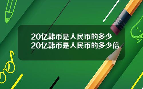 20亿韩币是人民币的多少20亿韩币是人民币的多少倍