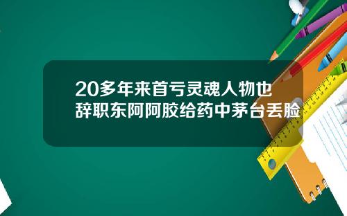 20多年来首亏灵魂人物也辞职东阿阿胶给药中茅台丢脸