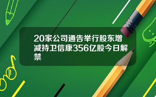 20家公司通告举行股东增减持卫信康356亿股今日解禁