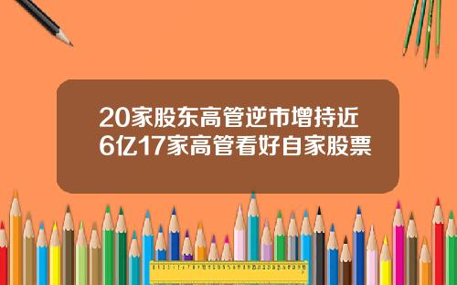 20家股东高管逆市增持近6亿17家高管看好自家股票