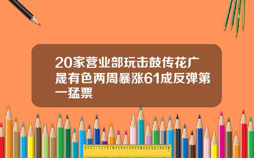 20家营业部玩击鼓传花广晟有色两周暴涨61成反弹第一猛票