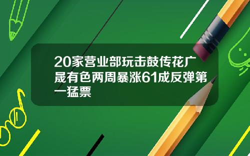 20家营业部玩击鼓传花广晟有色两周暴涨61成反弹第一猛票