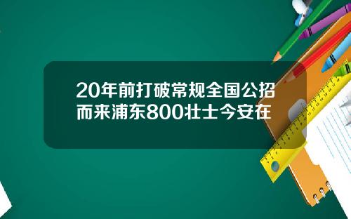 20年前打破常规全国公招而来浦东800壮士今安在