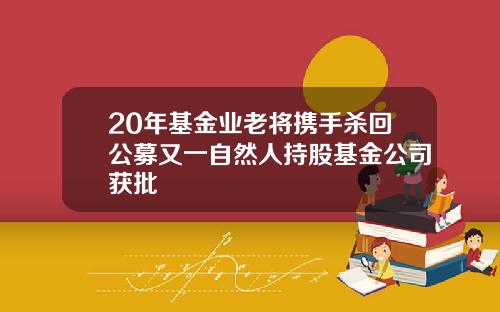 20年基金业老将携手杀回公募又一自然人持股基金公司获批