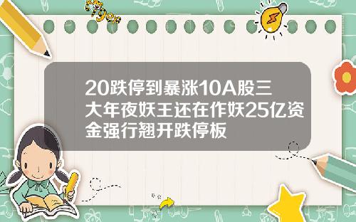20跌停到暴涨10A股三大年夜妖王还在作妖25亿资金强行翘开跌停板