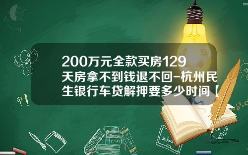 200万元全款买房129天房拿不到钱退不回-杭州民生银行车贷解押要多少时间【新闻】
