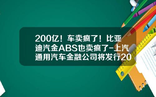 200亿！车卖疯了！比亚迪汽金ABS也卖疯了-上汽通用汽车金融公司将发行20亿元abs【新闻】