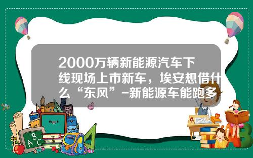 2000万辆新能源汽车下线现场上市新车，埃安想借什么“东风”-新能源车能跑多少公里【新闻】