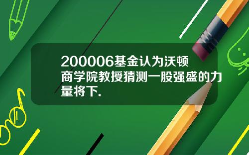 200006基金认为沃顿商学院教授猜测一股强盛的力量将下.